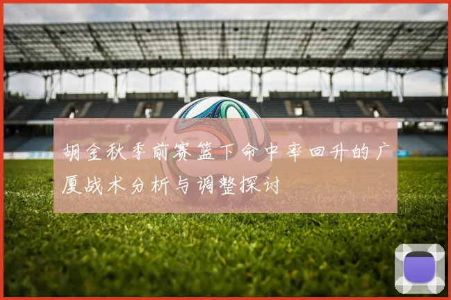 胡金秋季前赛篮下命中率回升的广厦战术分析与调整探讨